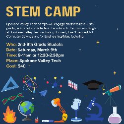 STEM Camp, Spokane Valley Tech camps will engage students (2nd – 8th grade) in a variety of activities that relate to the courses taught at Spokane Valley Tech including Biomed, Fire Science/EMT, Computer Science and/or Engineering/Manufacturing, Who: 2nd-8th Grade Studets Date: Saturday, March 9th Time: 9-11am or 12:30-2:30pm Place: Spokane Valley Tech Cost: $40